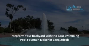 Transform Your Backyard with the Best Swimming Pool Fountain Maker in Bangladesh
