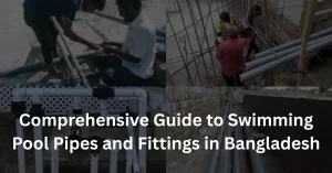Comprehensive Guide to Swimming Pool Pipes and Fittings in Bangladesh