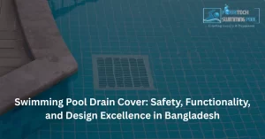 Swimming Pool Drain Cover: Safety, Functionality, and Design Excellence in Bangladesh